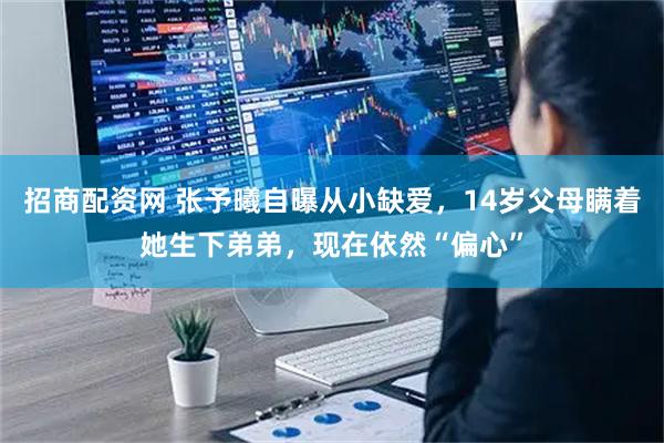 招商配资网 张予曦自曝从小缺爱，14岁父母瞒着她生下弟弟，现在依然“偏心”