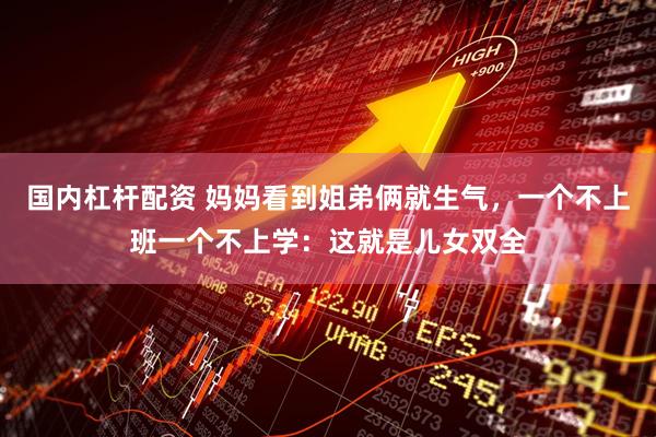 国内杠杆配资 妈妈看到姐弟俩就生气，一个不上班一个不上学：这就是儿女双全
