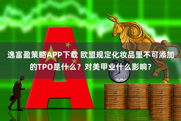 逸富盈策略APP下载 欧盟规定化妆品里不可添加的TPO是什么？对美甲业什么影响？