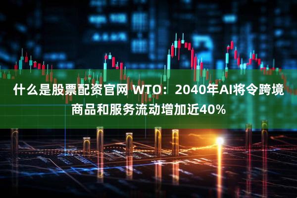 什么是股票配资官网 WTO：2040年AI将令跨境商品和服务流动增加近40%