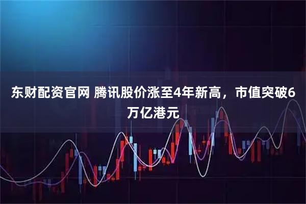 东财配资官网 腾讯股价涨至4年新高，市值突破6万亿港元