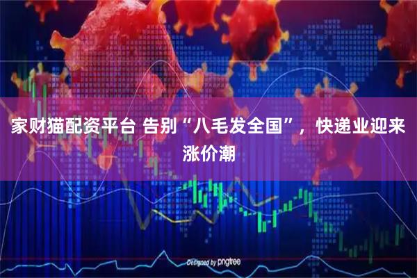 家财猫配资平台 告别“八毛发全国”，快递业迎来涨价潮
