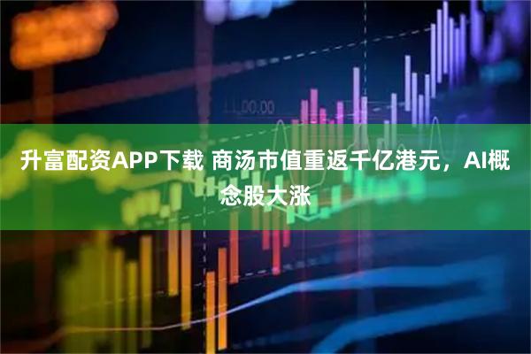 升富配资APP下载 商汤市值重返千亿港元，AI概念股大涨