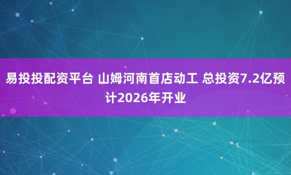易投投配资平台 山姆河南首店动工 总投资7.2亿预计2026年开业