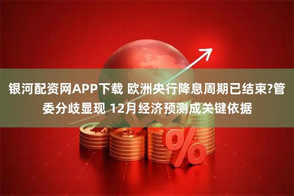 银河配资网APP下载 欧洲央行降息周期已结束?管委分歧显现 12月经济预测成关键依据