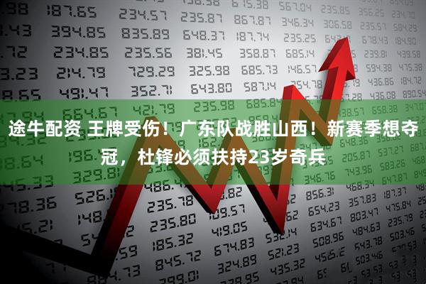 途牛配资 王牌受伤！广东队战胜山西！新赛季想夺冠，杜锋必须扶持23岁奇兵