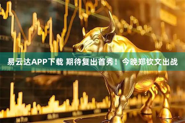 易云达APP下载 期待复出首秀！今晚郑钦文出战