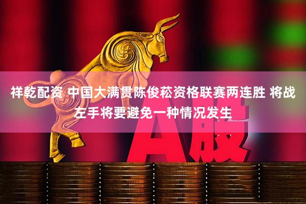 祥乾配资 中国大满贯陈俊菘资格联赛两连胜 将战左手将要避免一种情况发生