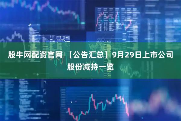 股牛网配资官网 【公告汇总】9月29日上市公司股份减持一览