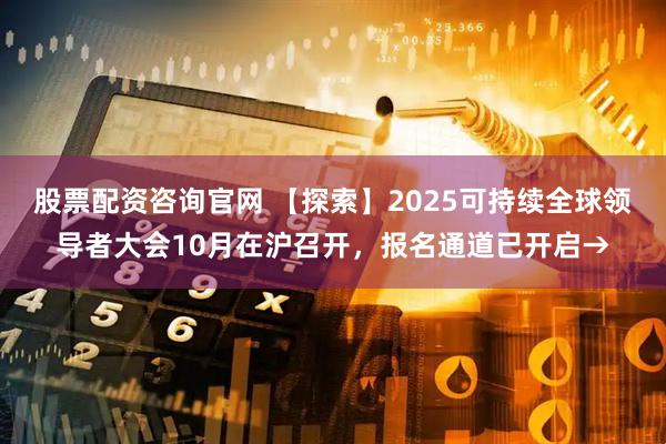 股票配资咨询官网 【探索】2025可持续全球领导者大会10月在沪召开，报名通道已开启→