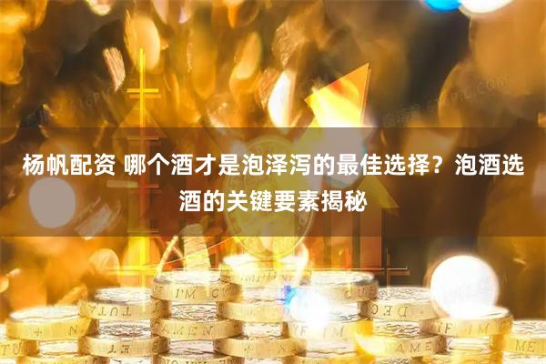 杨帆配资 哪个酒才是泡泽泻的最佳选择？泡酒选酒的关键要素揭秘