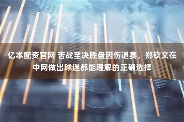 亿本配资官网 苦战至决胜盘因伤退赛，郑钦文在中网做出球迷都能理解的正确选择