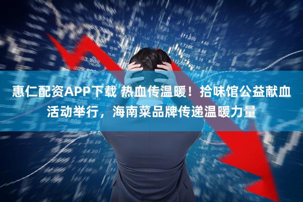 惠仁配资APP下载 热血传温暖！拾味馆公益献血活动举行，海南菜品牌传递温暖力量