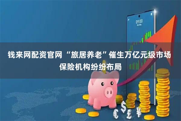 钱来网配资官网 “旅居养老”催生万亿元级市场 保险机构纷纷布局