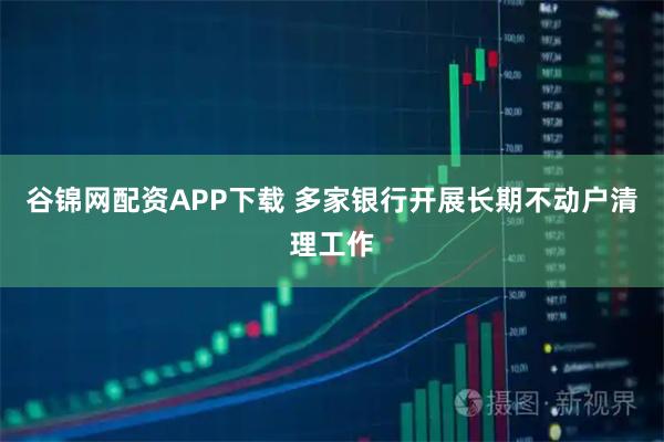 谷锦网配资APP下载 多家银行开展长期不动户清理工作