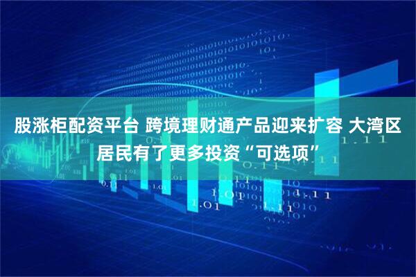 股涨柜配资平台 跨境理财通产品迎来扩容 大湾区居民有了更多投资“可选项”