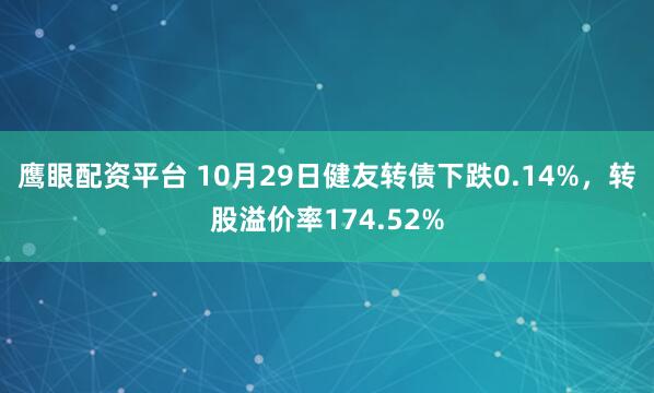 鹰眼配资平台 10月29日健友转债下跌0.14%，转股溢价率174.52%