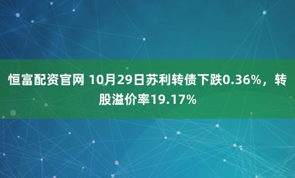 恒富配资官网 10月29日苏利转债下跌0.36%，转股溢价率19.17%