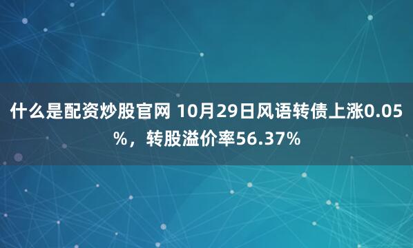 什么是配资炒股官网 10月29日风语转债上涨0.05%，转股溢价率56.37%