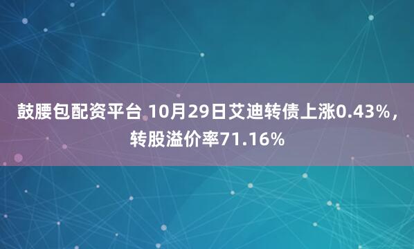 鼓腰包配资平台 10月29日艾迪转债上涨0.43%，转股溢价率71.16%
