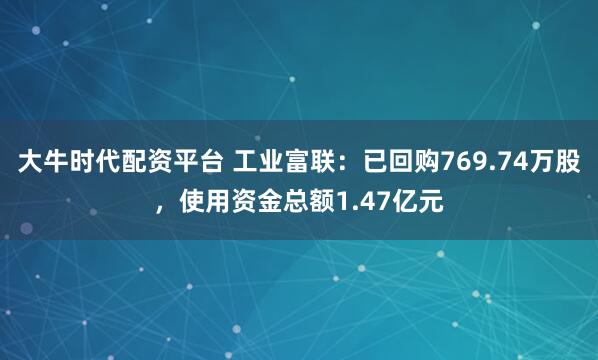 大牛时代配资平台 工业富联：已回购769.74万股，使用资金总额1.47亿元