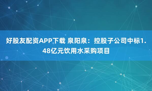 好股友配资APP下载 泉阳泉：控股子公司中标1.48亿元饮用水采购项目