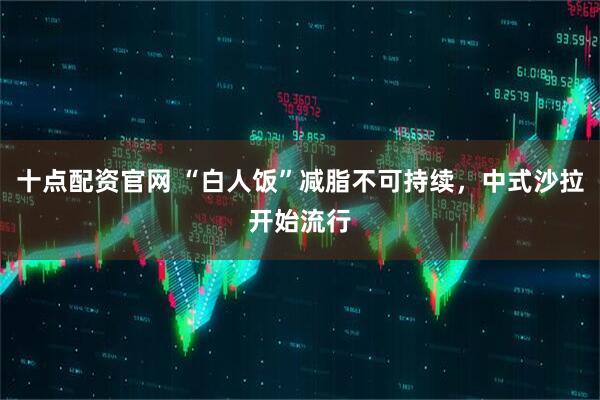 十点配资官网 “白人饭”减脂不可持续，中式沙拉开始流行