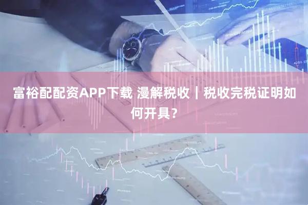 富裕配配资APP下载 漫解税收｜税收完税证明如何开具？