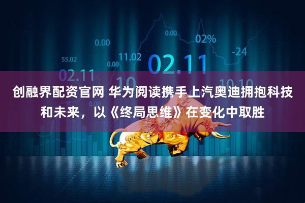 创融界配资官网 华为阅读携手上汽奥迪拥抱科技和未来，以《终局思维》在变化中取胜