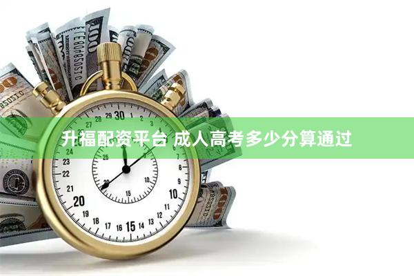 升福配资平台 成人高考多少分算通过
