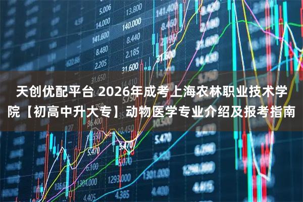 天创优配平台 2026年成考上海农林职业技术学院【初高中升大专】动物医学专业介绍及报考指南