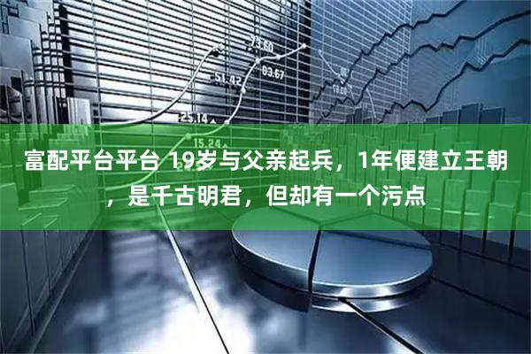 富配平台平台 19岁与父亲起兵，1年便建立王朝，是千古明君，但却有一个污点