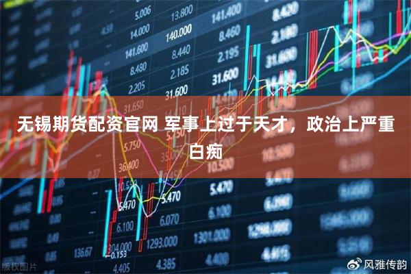 无锡期货配资官网 军事上过于天才，政治上严重白痴
