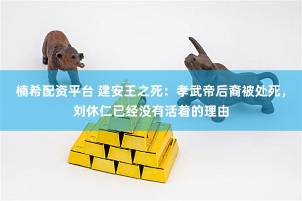 楠希配资平台 建安王之死：孝武帝后裔被处死，刘休仁已经没有活着的理由