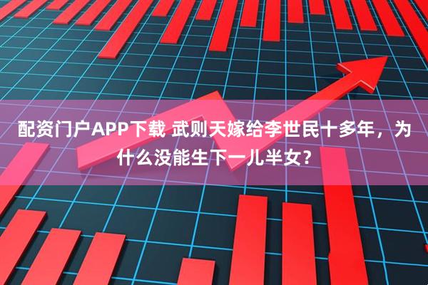 配资门户APP下载 武则天嫁给李世民十多年，为什么没能生下一儿半女？