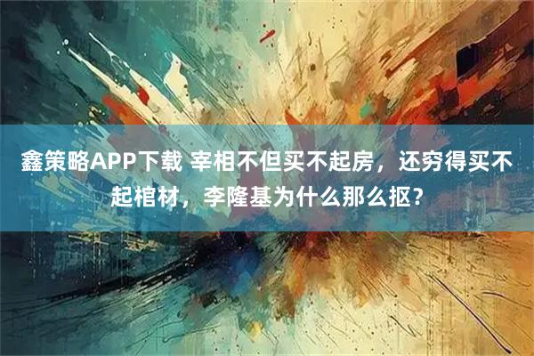 鑫策略APP下载 宰相不但买不起房，还穷得买不起棺材，李隆基为什么那么抠？