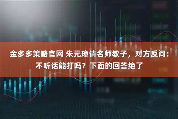 金多多策略官网 朱元璋请名师教子，对方反问：不听话能打吗？下面的回答绝了