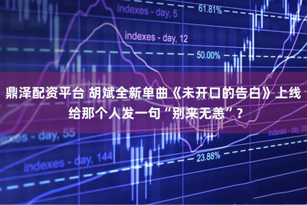鼎泽配资平台 胡斌全新单曲《未开口的告白》上线 给那个人发一句“别来无恙”？