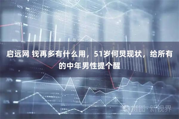 启远网 钱再多有什么用，51岁何炅现状，给所有的中年男性提个醒