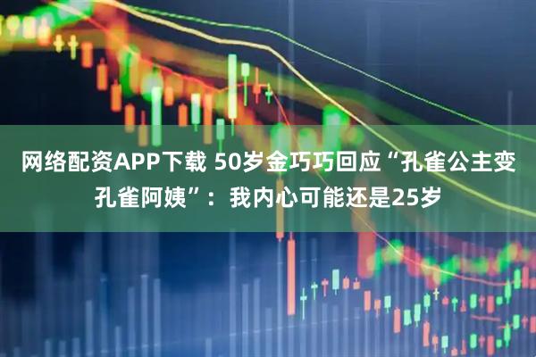 网络配资APP下载 50岁金巧巧回应“孔雀公主变孔雀阿姨”：我内心可能还是25岁