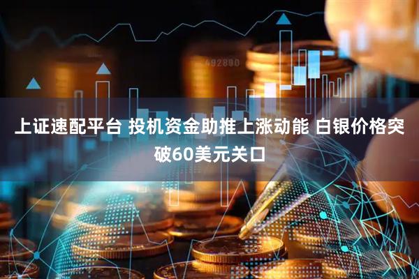 上证速配平台 投机资金助推上涨动能 白银价格突破60美元关口