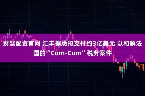 财聚配资官网 汇丰据悉拟支付约3亿美元 以和解法国的“Cum-Cum”税务案件