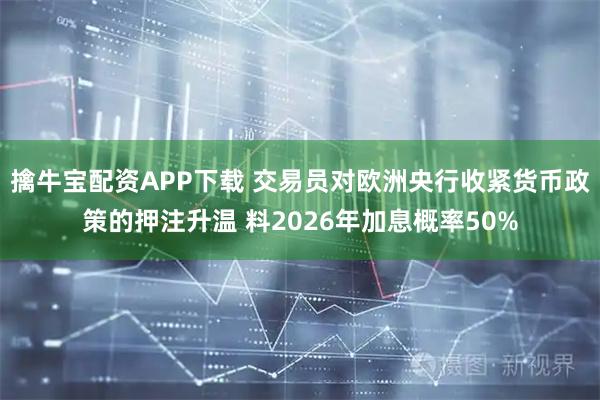 擒牛宝配资APP下载 交易员对欧洲央行收紧货币政策的押注升温 料2026年加息概率50%