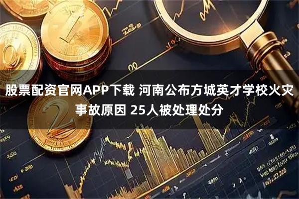 股票配资官网APP下载 河南公布方城英才学校火灾事故原因 25人被处理处分