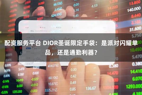 配资服务平台 DIOR圣诞限定手袋：是派对闪耀单品，还是通勤利器？