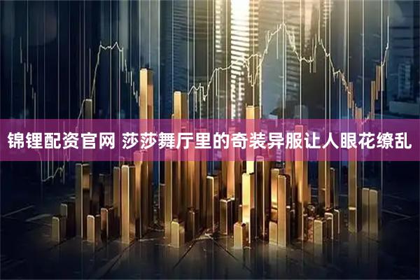 锦锂配资官网 莎莎舞厅里的奇装异服让人眼花缭乱