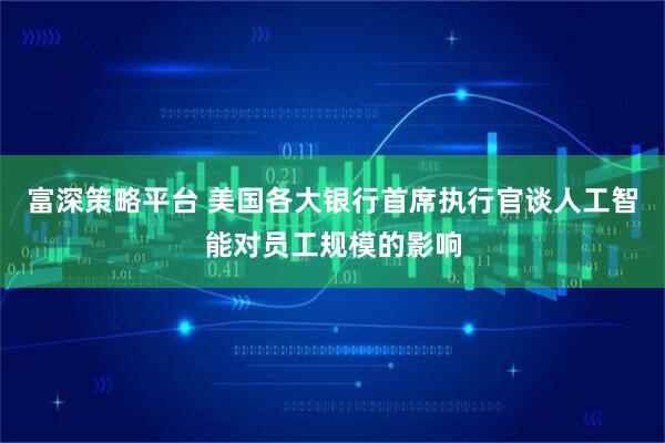 富深策略平台 美国各大银行首席执行官谈人工智能对员工规模的影响