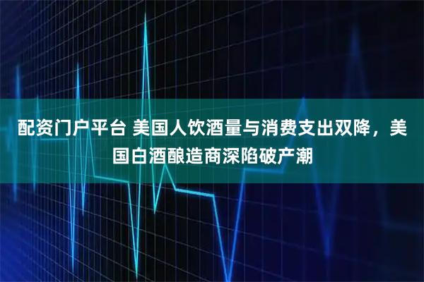 配资门户平台 美国人饮酒量与消费支出双降，美国白酒酿造商深陷破产潮