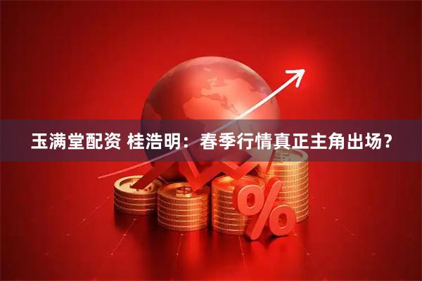 玉满堂配资 桂浩明：春季行情真正主角出场？