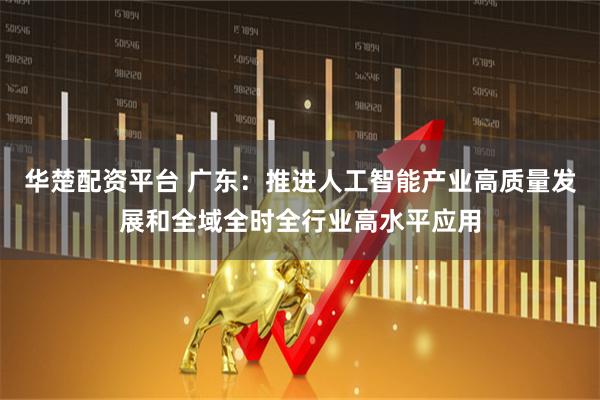 华楚配资平台 广东：推进人工智能产业高质量发展和全域全时全行业高水平应用